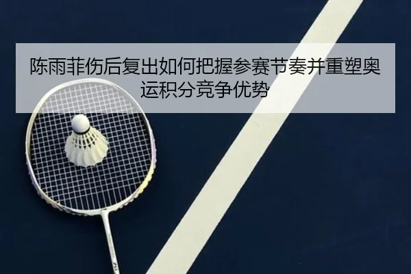 陈雨菲伤后复出如何把握参赛节奏并重塑奥运积分竞争优势